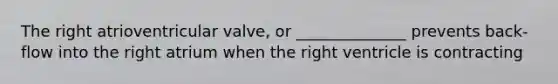 The right atrioventricular valve, or ______________ prevents back-flow into the right atrium when the right ventricle is contracting