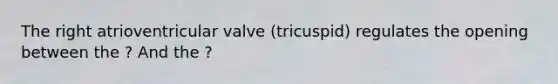 The right atrioventricular valve (tricuspid) regulates the opening between the ? And the ?