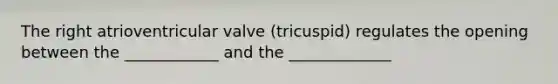 The right atrioventricular valve (tricuspid) regulates the opening between the ____________ and the _____________