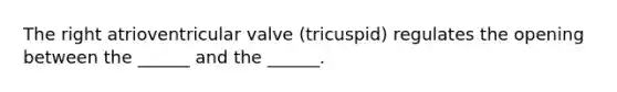 The right atrioventricular valve (tricuspid) regulates the opening between the ______ and the ______.