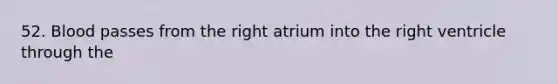 52. Blood passes from the right atrium into the right ventricle through the