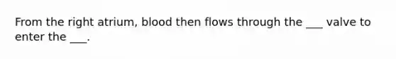 From the right atrium, blood then flows through the ___ valve to enter the ___.