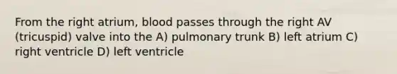 From the right atrium, blood passes through the right AV (tricuspid) valve into the A) pulmonary trunk B) left atrium C) right ventricle D) left ventricle