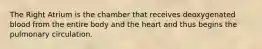 The Right Atrium is the chamber that receives deoxygenated blood from the entire body and the heart and thus begins the pulmonary circulation.