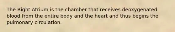 The Right Atrium is the chamber that receives deoxygenated blood from the entire body and the heart and thus begins the pulmonary circulation.