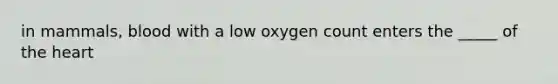 in mammals, blood with a low oxygen count enters the _____ of <a href='https://www.questionai.com/knowledge/kya8ocqc6o-the-heart' class='anchor-knowledge'>the heart</a>