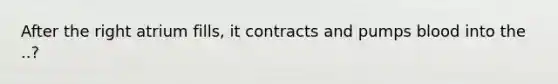 After the right atrium fills, it contracts and pumps blood into the ..?