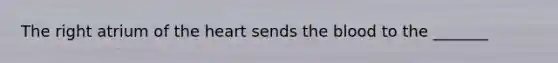 The right atrium of <a href='https://www.questionai.com/knowledge/kya8ocqc6o-the-heart' class='anchor-knowledge'>the heart</a> sends <a href='https://www.questionai.com/knowledge/k7oXMfj7lk-the-blood' class='anchor-knowledge'>the blood</a> to the _______