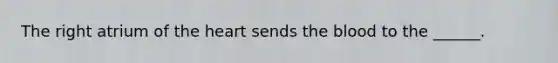The right atrium of <a href='https://www.questionai.com/knowledge/kya8ocqc6o-the-heart' class='anchor-knowledge'>the heart</a> sends <a href='https://www.questionai.com/knowledge/k7oXMfj7lk-the-blood' class='anchor-knowledge'>the blood</a> to the ______.