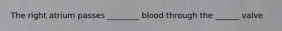 The right atrium passes ________ blood through the ______ valve