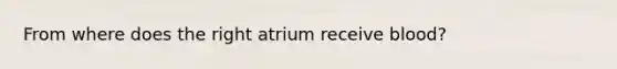 From where does the right atrium receive blood?