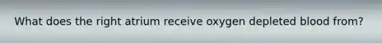 What does the right atrium receive oxygen depleted blood from?