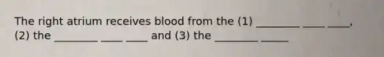 The right atrium receives blood from the (1) ________ ____ ____, (2) the ________ ____ ____ and (3) the ________ _____