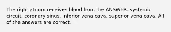 The right atrium receives blood from the ANSWER: systemic circuit. coronary sinus. inferior vena cava. superior vena cava. All of the answers are correct.