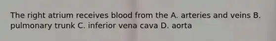 The right atrium receives blood from the A. arteries and veins B. pulmonary trunk C. inferior vena cava D. aorta