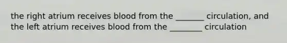 the right atrium receives blood from the _______ circulation, and the left atrium receives blood from the ________ circulation