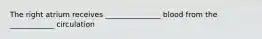 The right atrium receives _______________ blood from the ____________ circulation