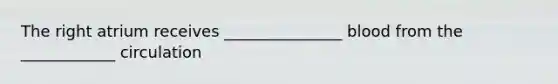 The right atrium receives _______________ blood from the ____________ circulation