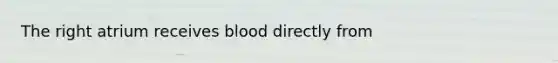 The right atrium receives blood directly from