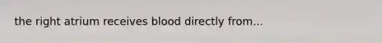 the right atrium receives blood directly from...
