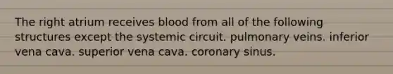 The right atrium receives blood from all of the following structures except the systemic circuit. pulmonary veins. inferior vena cava. superior vena cava. coronary sinus.