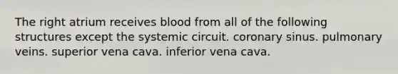 The right atrium receives blood from all of the following structures except the systemic circuit. coronary sinus. pulmonary veins. superior vena cava. inferior vena cava.