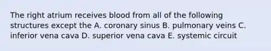 The right atrium receives blood from all of the following structures except the A. coronary sinus B. pulmonary veins C. inferior vena cava D. superior vena cava E. systemic circuit