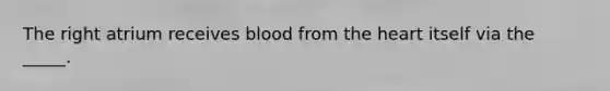 The right atrium receives blood from the heart itself via the _____.