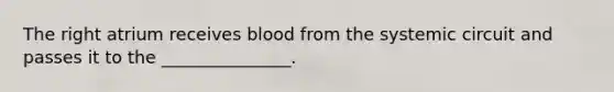 The right atrium receives blood from the systemic circuit and passes it to the _______________.