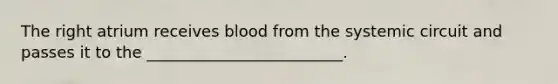 The right atrium receives blood from the systemic circuit and passes it to the _________________________.