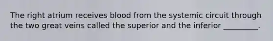 The right atrium receives blood from the systemic circuit through the two great veins called the superior and the inferior _________.