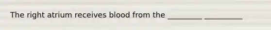 The right atrium receives blood from the _________ __________