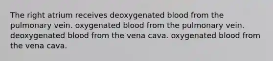 The right atrium receives deoxygenated blood from the pulmonary vein. oxygenated blood from the pulmonary vein. deoxygenated blood from the vena cava. oxygenated blood from the vena cava.