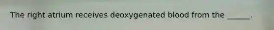 The right atrium receives deoxygenated blood from the ______.