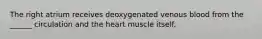 The right atrium receives deoxygenated venous blood from the ______ circulation and the heart muscle itself.