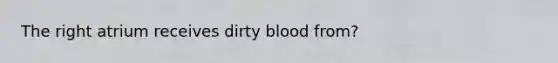 The right atrium receives dirty blood from?