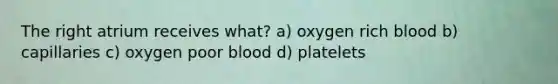 The right atrium receives what? a) oxygen rich blood b) capillaries c) oxygen poor blood d) platelets