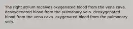 The right atrium receives oxygenated blood from the vena cava. deoxygenated blood from the pulmonary vein. deoxygenated blood from the vena cava. oxygenated blood from the pulmonary vein.