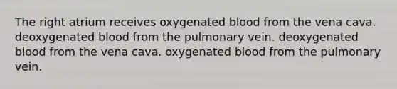 The right atrium receives oxygenated blood from the vena cava. deoxygenated blood from the pulmonary vein. deoxygenated blood from the vena cava. oxygenated blood from the pulmonary vein.