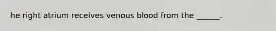 he right atrium receives venous blood from the ______.