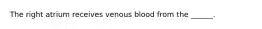 The right atrium receives venous blood from the ______.