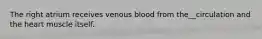 The right atrium receives venous blood from the__circulation and the heart muscle itself.