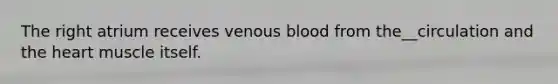 The right atrium receives venous blood from the__circulation and the heart muscle itself.