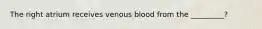 The right atrium receives venous blood from the _________?