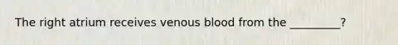 The right atrium receives venous blood from the _________?