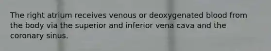 The right atrium receives venous or deoxygenated blood from the body via the superior and inferior vena cava and the coronary sinus.