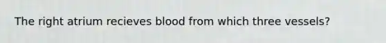 The right atrium recieves blood from which three vessels?