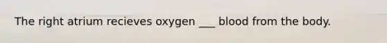 The right atrium recieves oxygen ___ blood from the body.