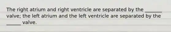 The right atrium and right ventricle are separated by the _______ valve; the left atrium and the left ventricle are separated by the ______ valve.