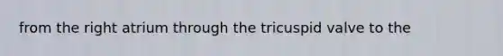 from the right atrium through the tricuspid valve to the